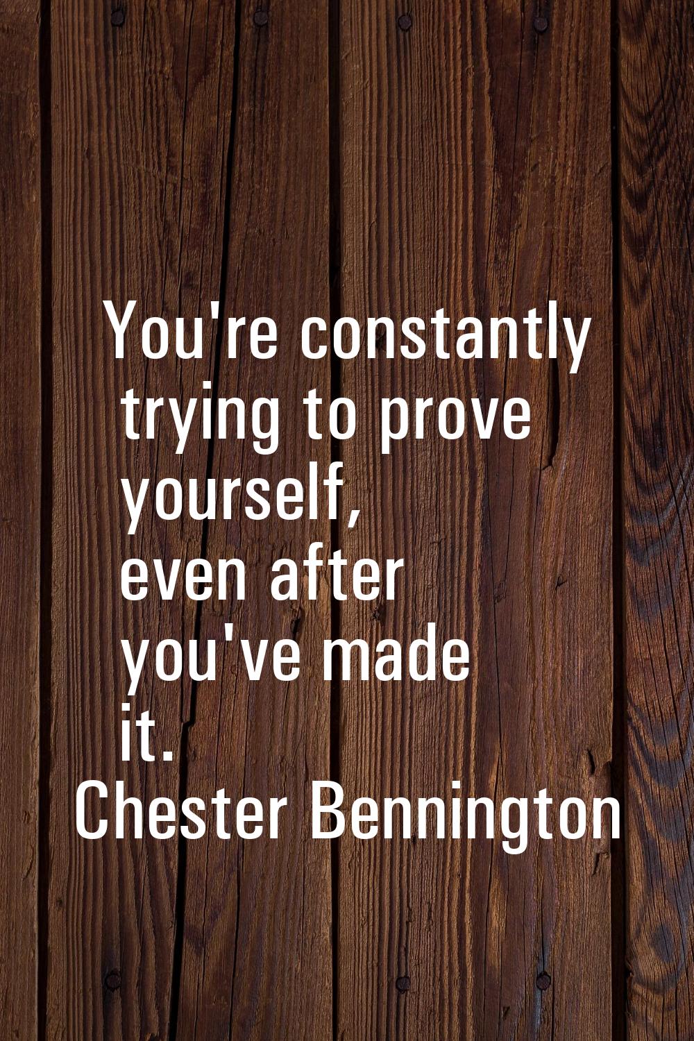 You're constantly trying to prove yourself, even after you've made it.