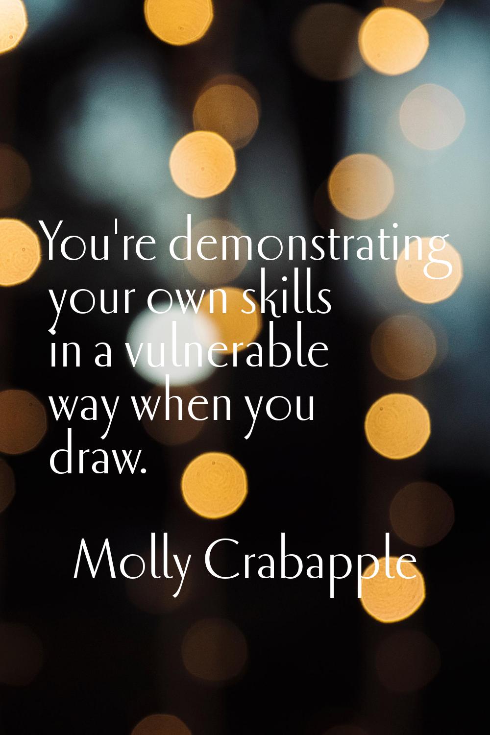You're demonstrating your own skills in a vulnerable way when you draw.