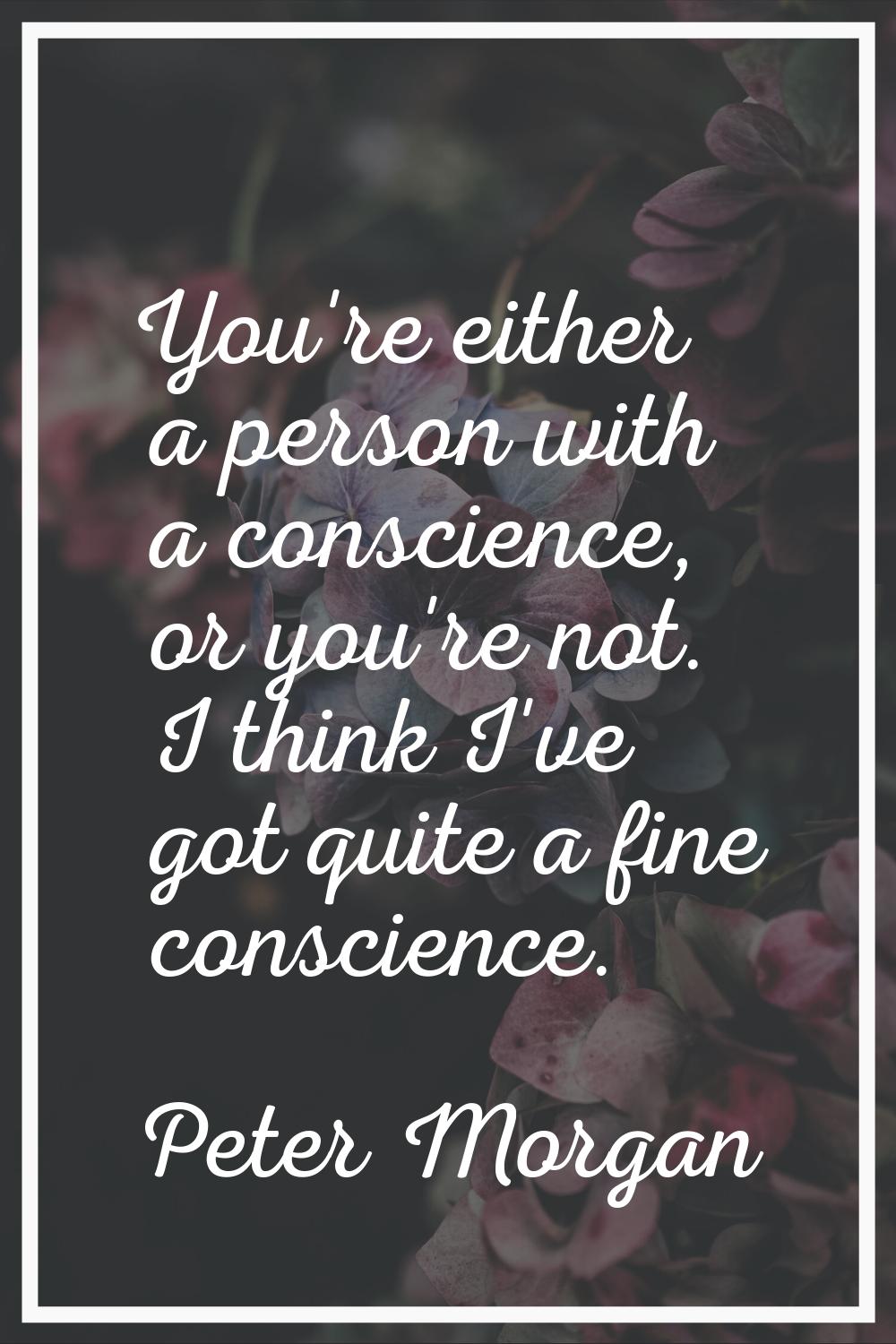 You're either a person with a conscience, or you're not. I think I've got quite a fine conscience.
