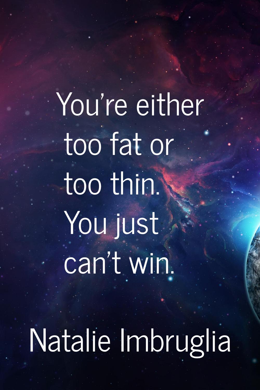 You're either too fat or too thin. You just can't win.