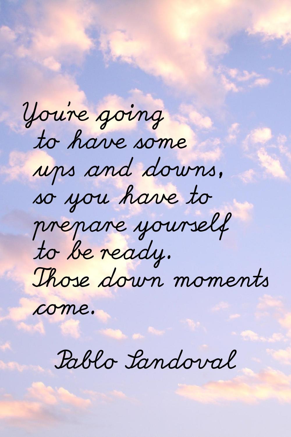 You're going to have some ups and downs, so you have to prepare yourself to be ready. Those down mo