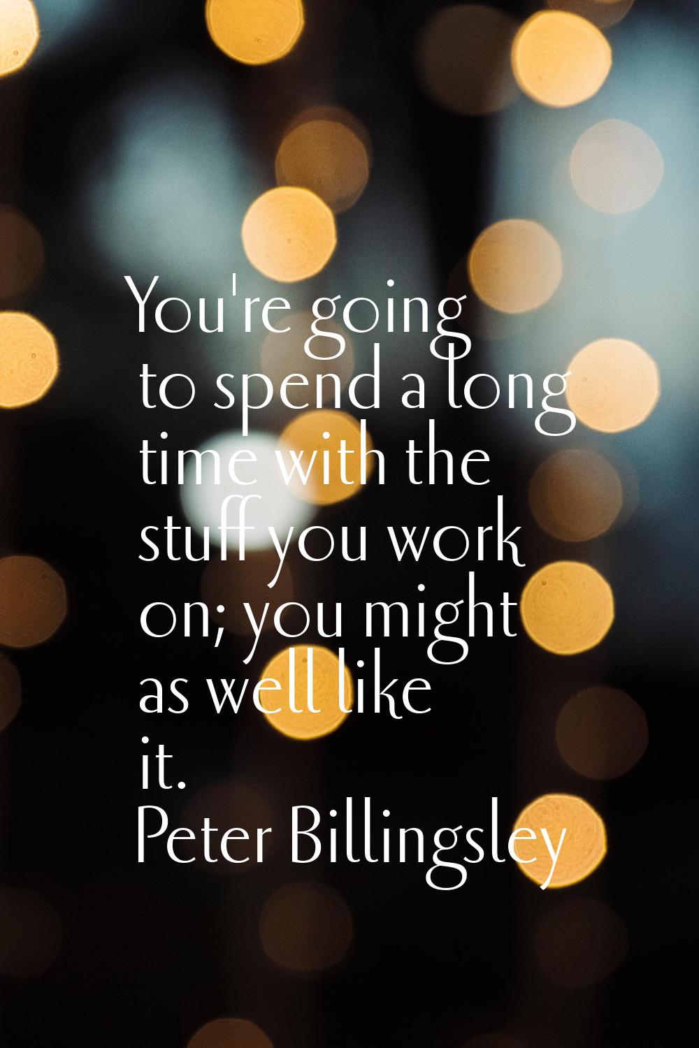 You're going to spend a long time with the stuff you work on; you might as well like it.