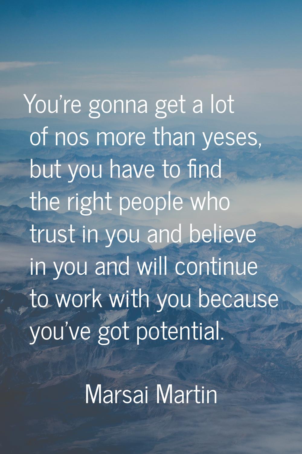 You're gonna get a lot of nos more than yeses, but you have to find the right people who trust in y
