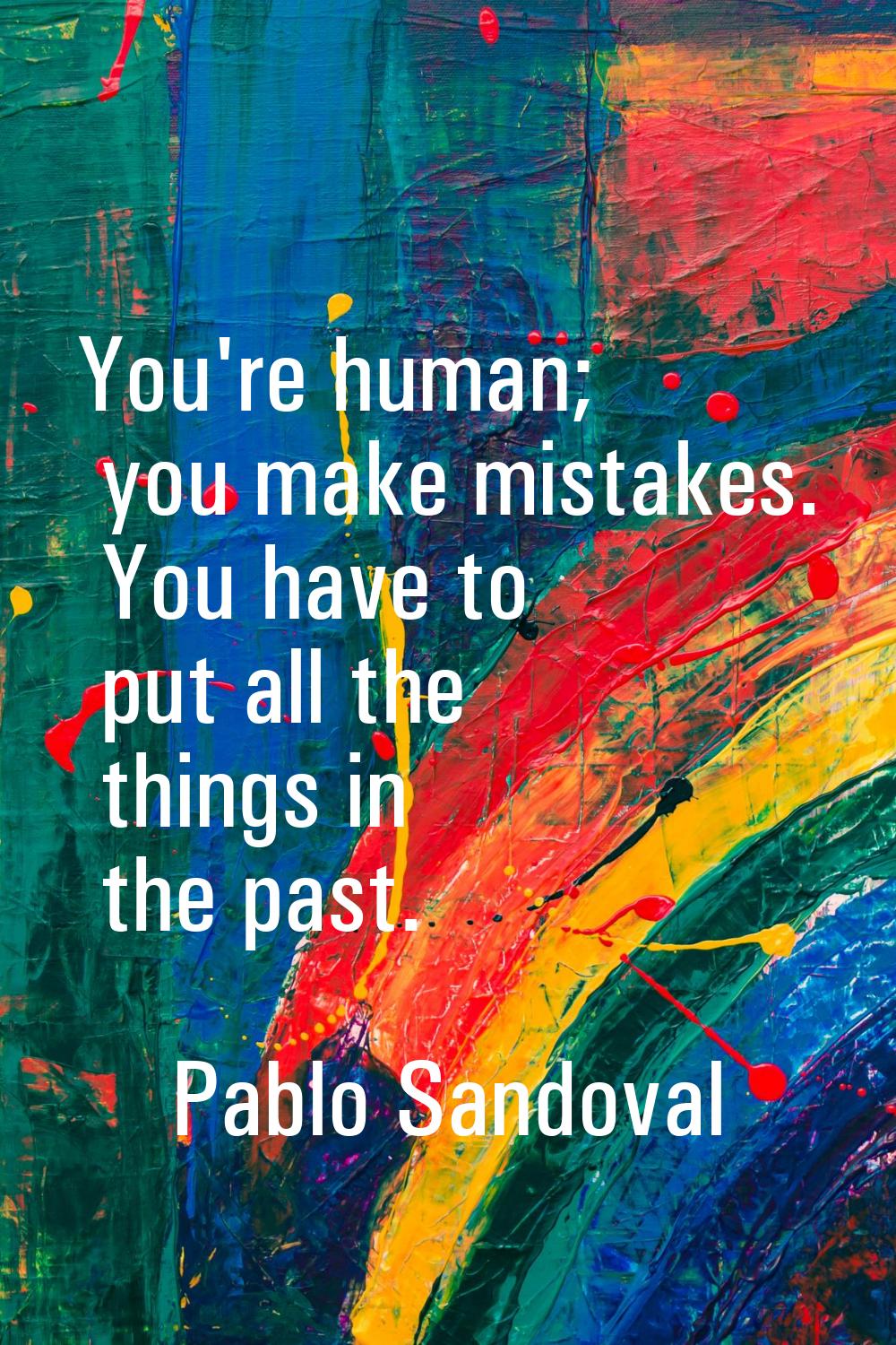 You're human; you make mistakes. You have to put all the things in the past.
