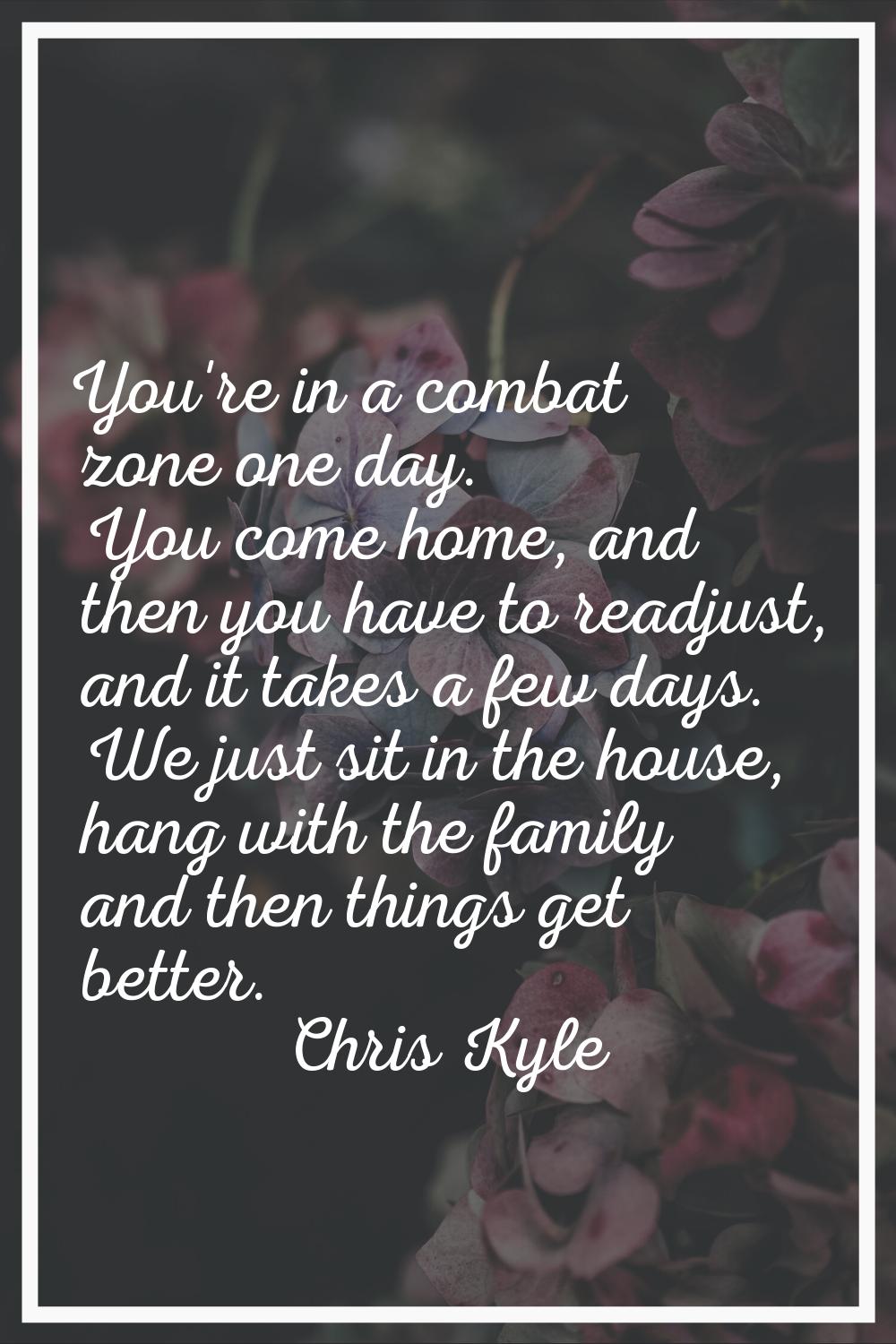 You're in a combat zone one day. You come home, and then you have to readjust, and it takes a few d