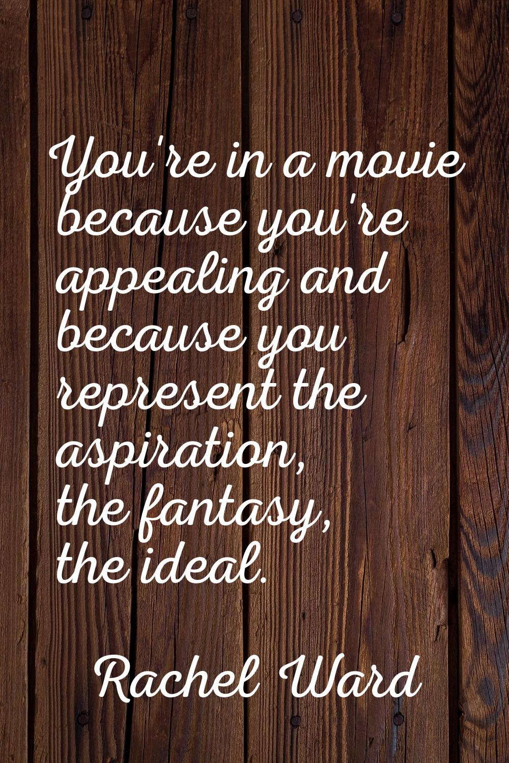 You're in a movie because you're appealing and because you represent the aspiration, the fantasy, t