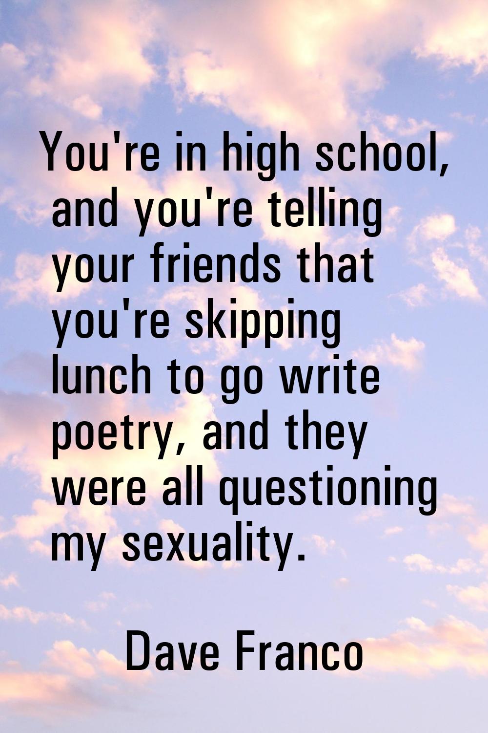 You're in high school, and you're telling your friends that you're skipping lunch to go write poetr