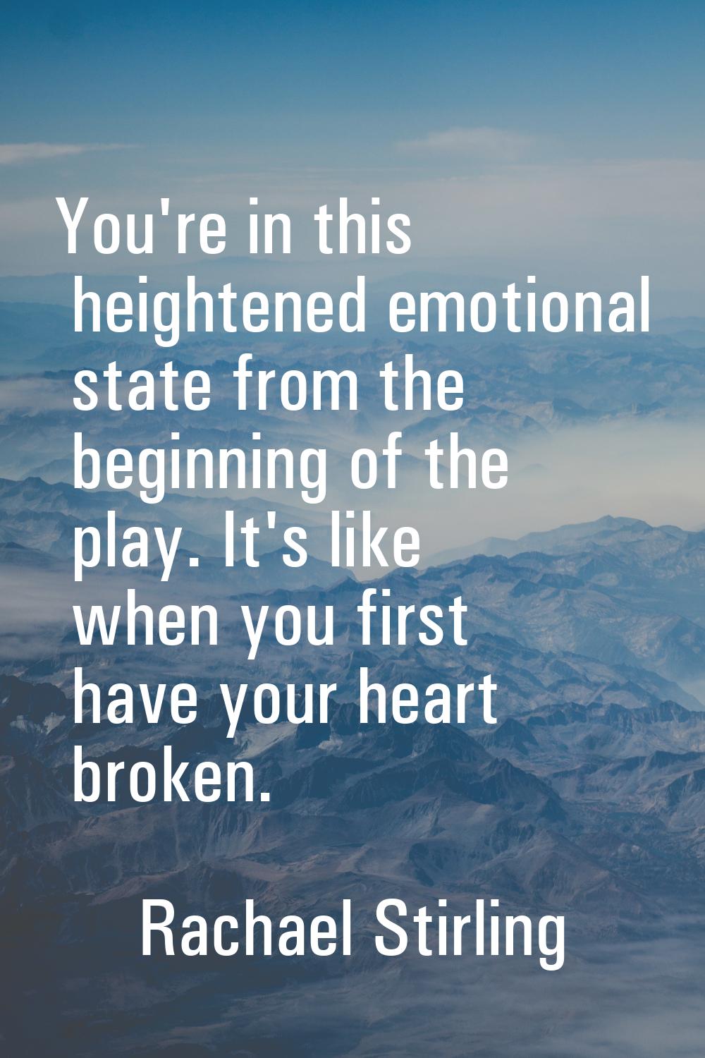 You're in this heightened emotional state from the beginning of the play. It's like when you first 