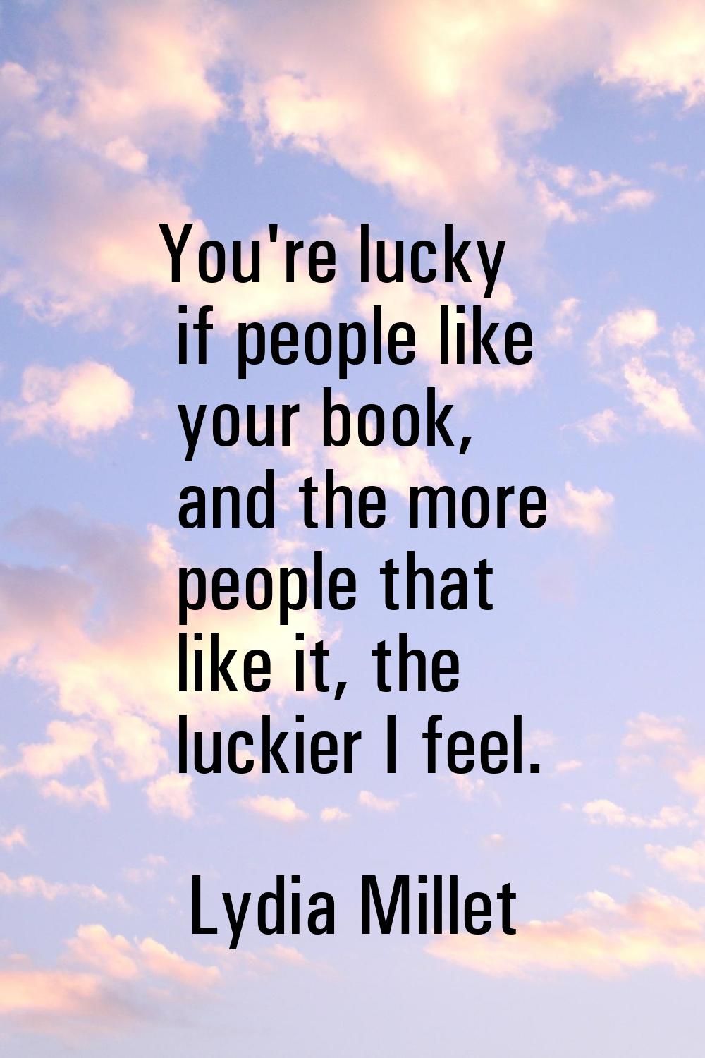 You're lucky if people like your book, and the more people that like it, the luckier I feel.