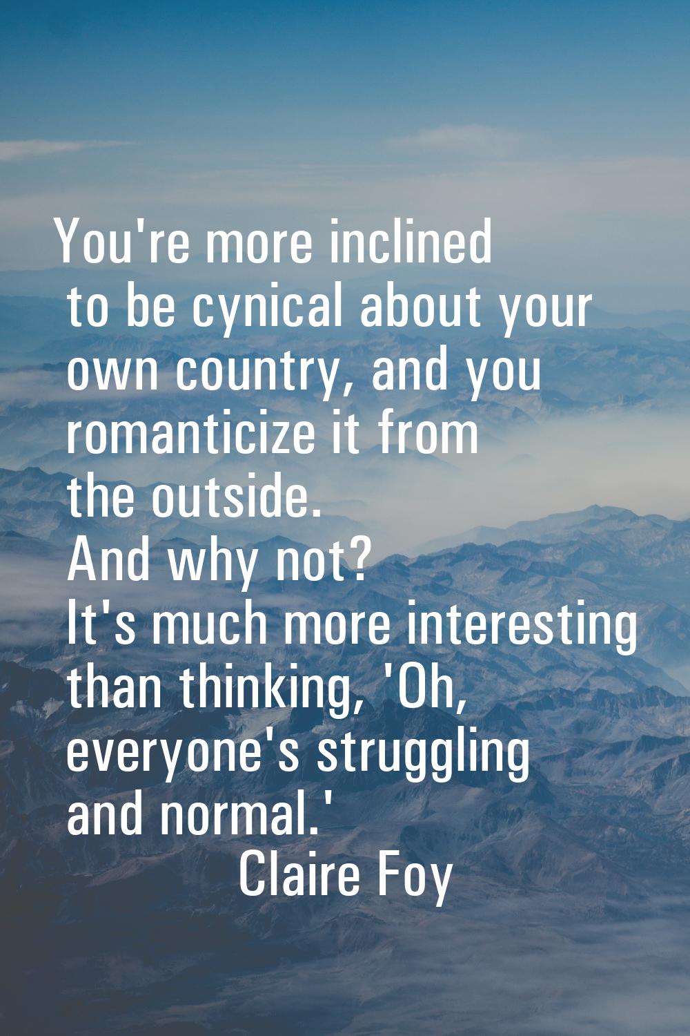 You're more inclined to be cynical about your own country, and you romanticize it from the outside.