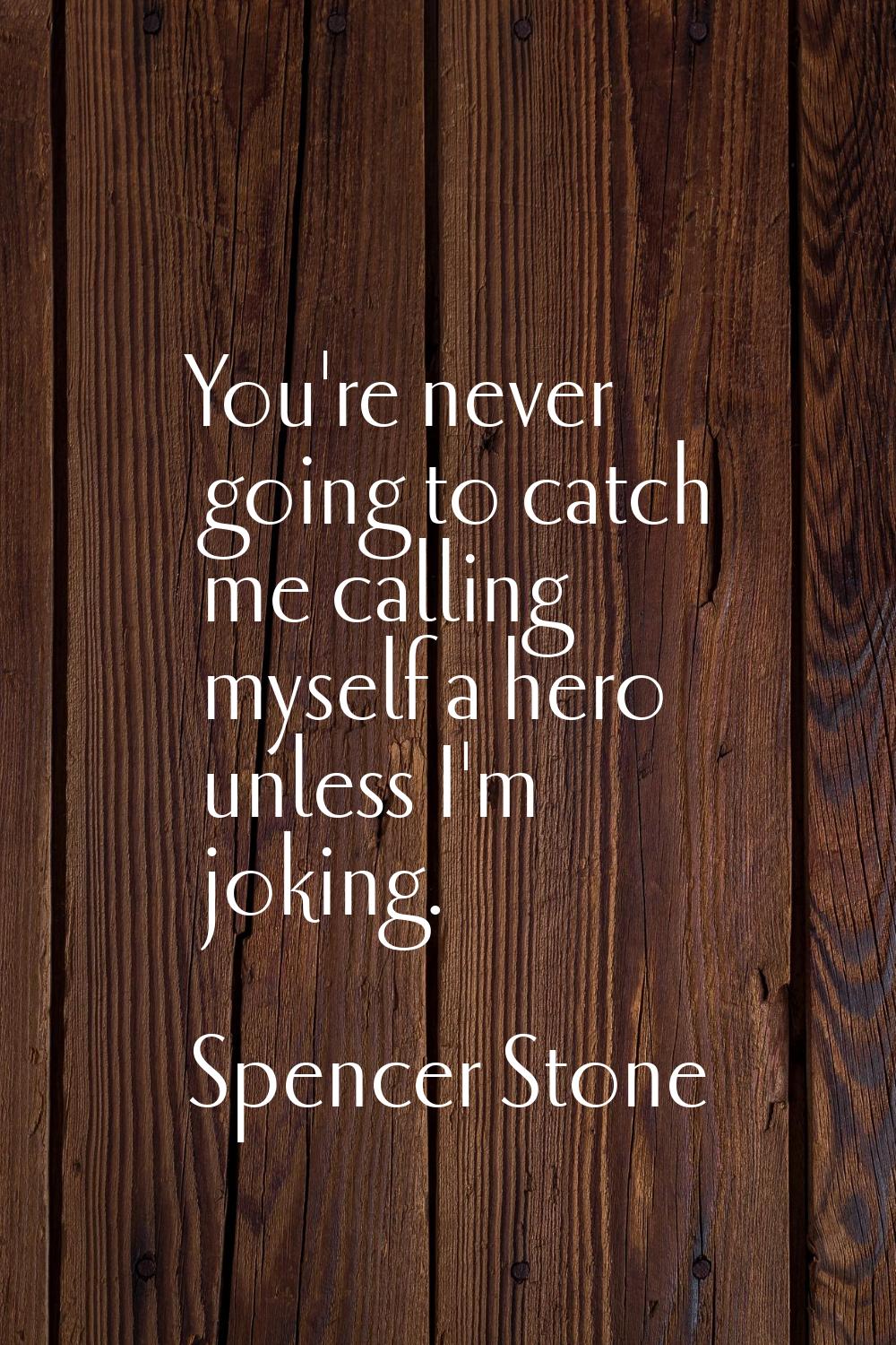 You're never going to catch me calling myself a hero unless I'm joking.