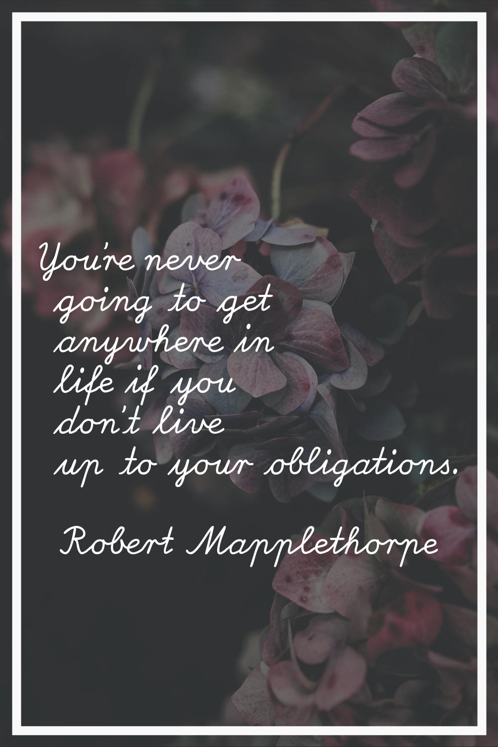 You're never going to get anywhere in life if you don't live up to your obligations.