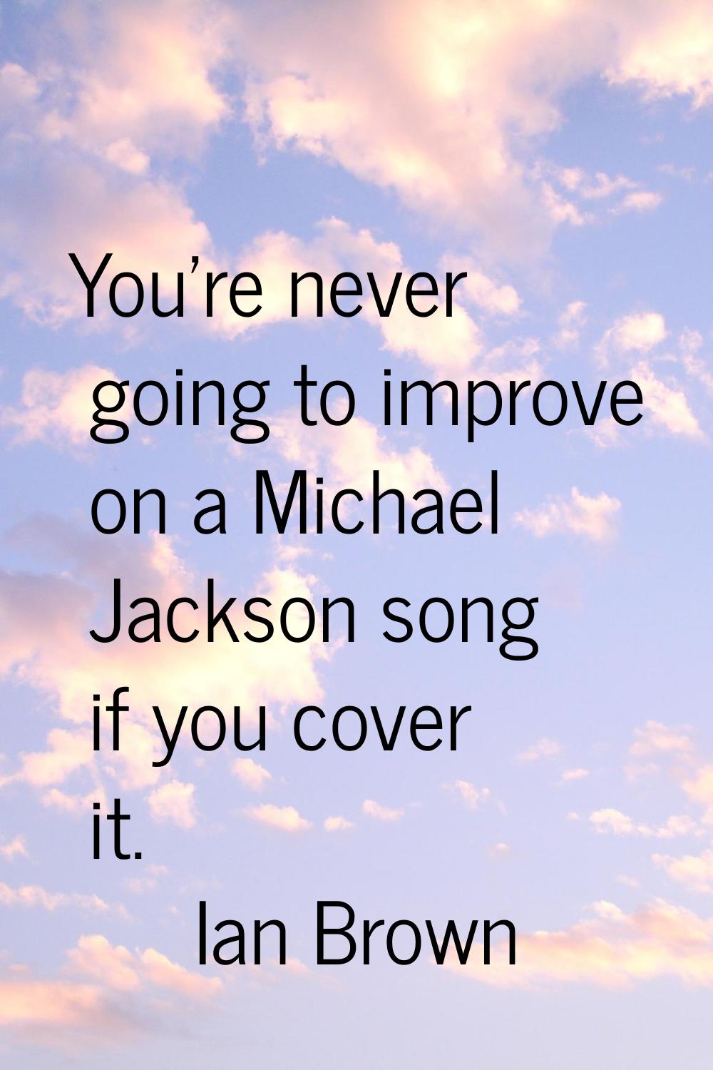 You're never going to improve on a Michael Jackson song if you cover it.