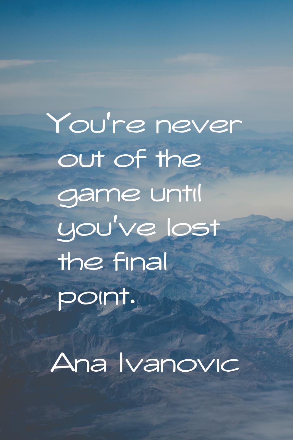 You're never out of the game until you've lost the final point.