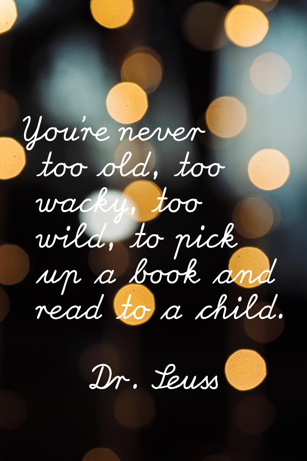 You're never too old, too wacky, too wild, to pick up a book and read to a child.
