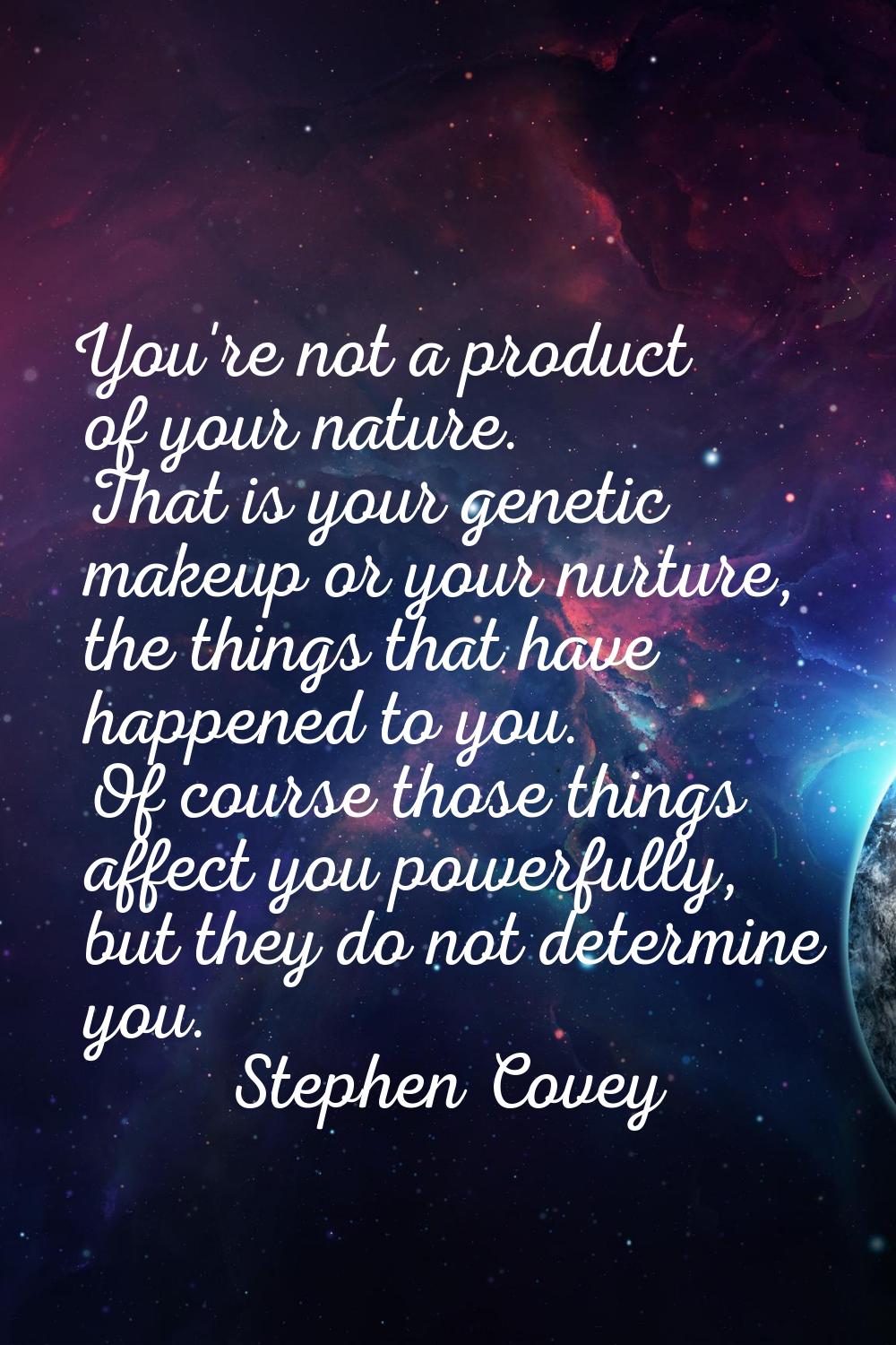 You're not a product of your nature. That is your genetic makeup or your nurture, the things that h