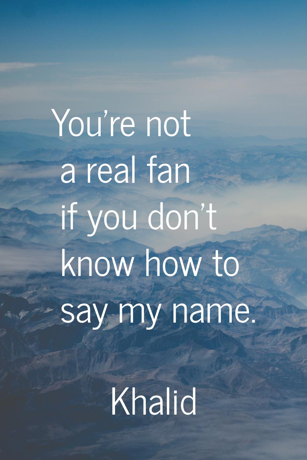 You're not a real fan if you don't know how to say my name.