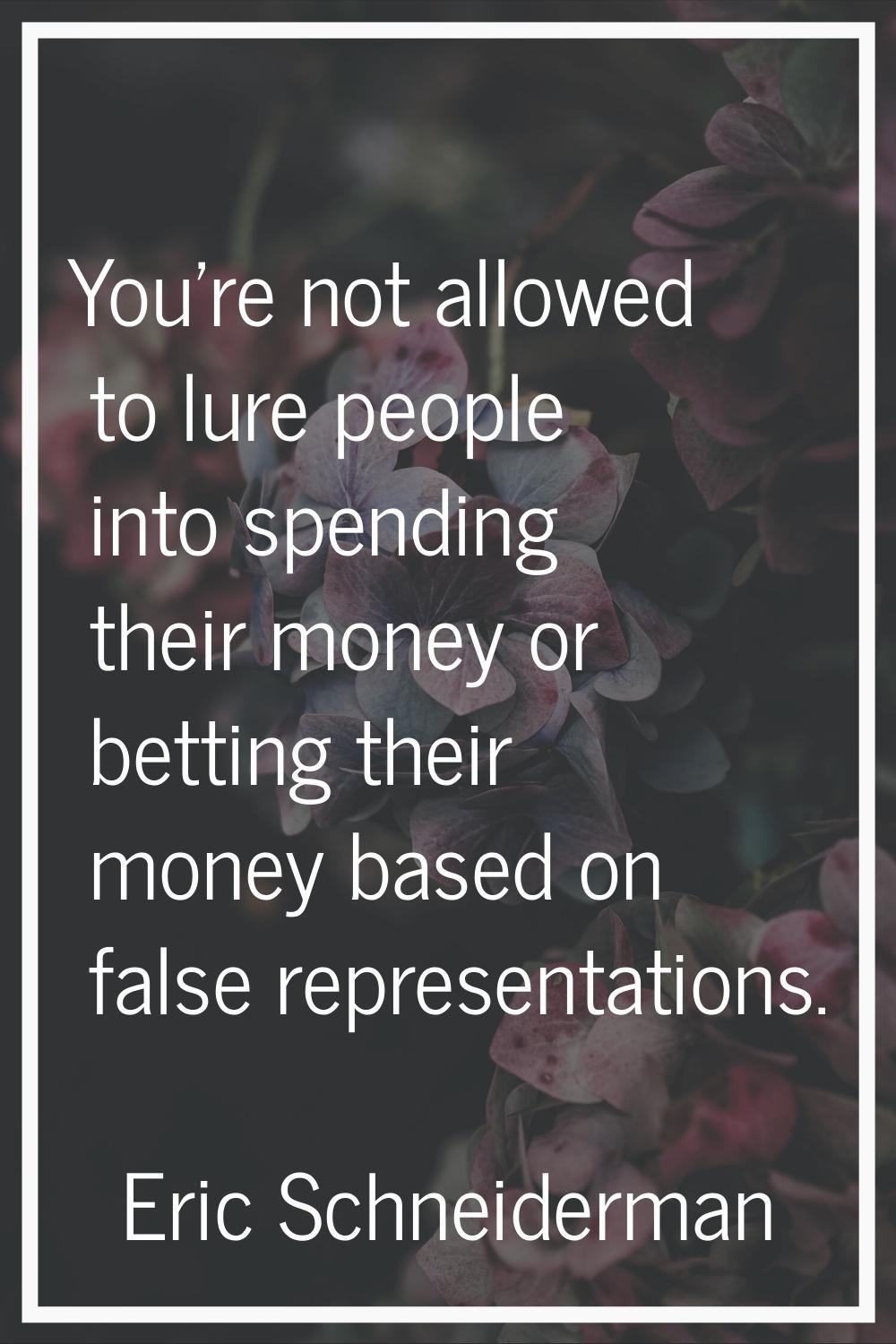 You're not allowed to lure people into spending their money or betting their money based on false r