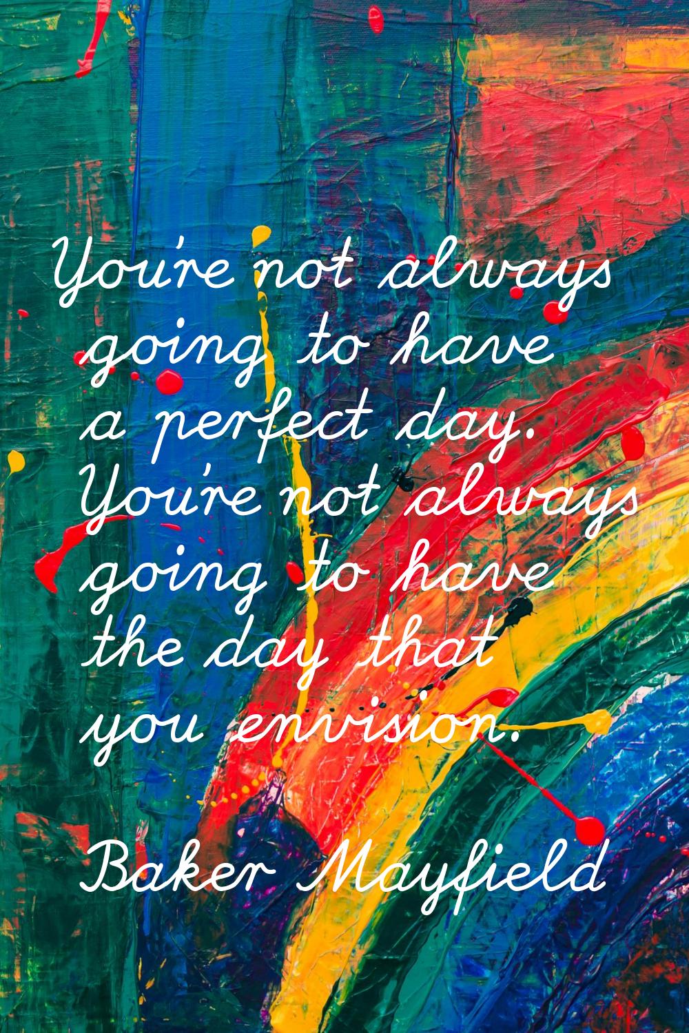 You're not always going to have a perfect day. You're not always going to have the day that you env