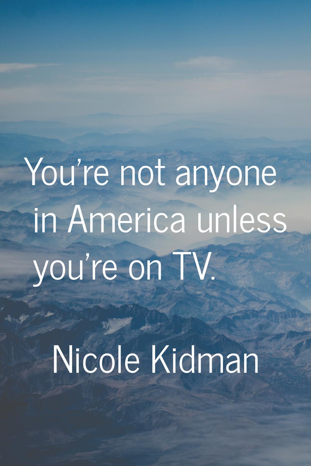You're not anyone in America unless you're on TV.