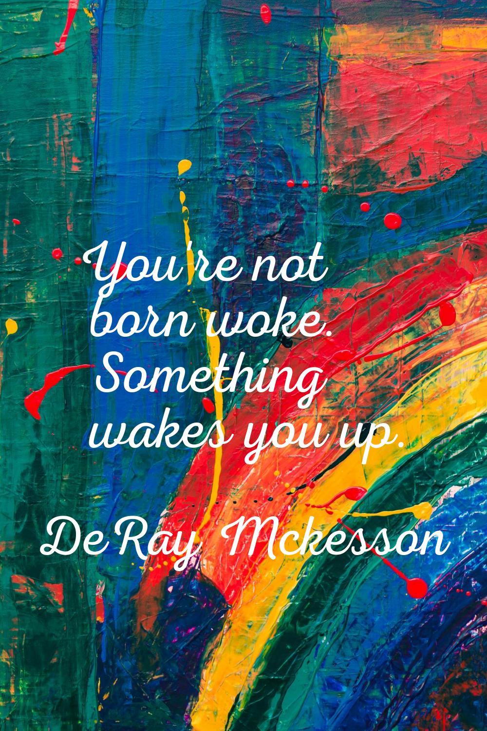 You're not born woke. Something wakes you up.
