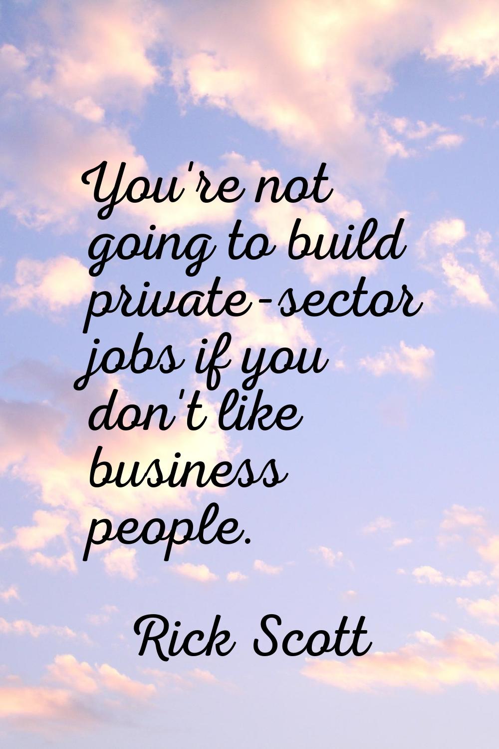 You're not going to build private-sector jobs if you don't like business people.