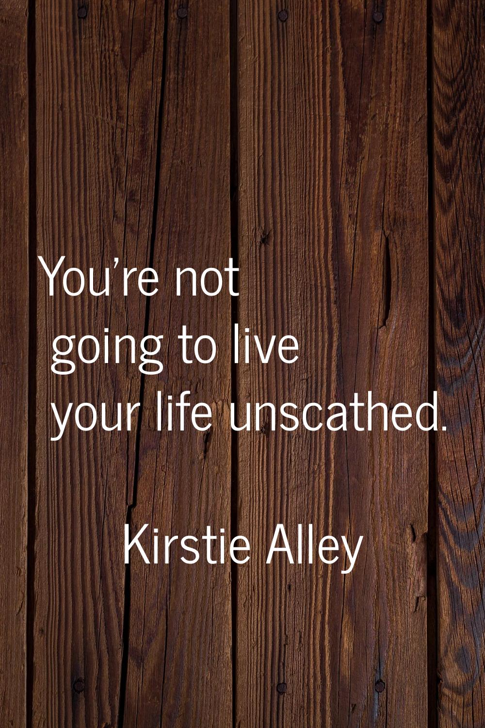 You're not going to live your life unscathed.