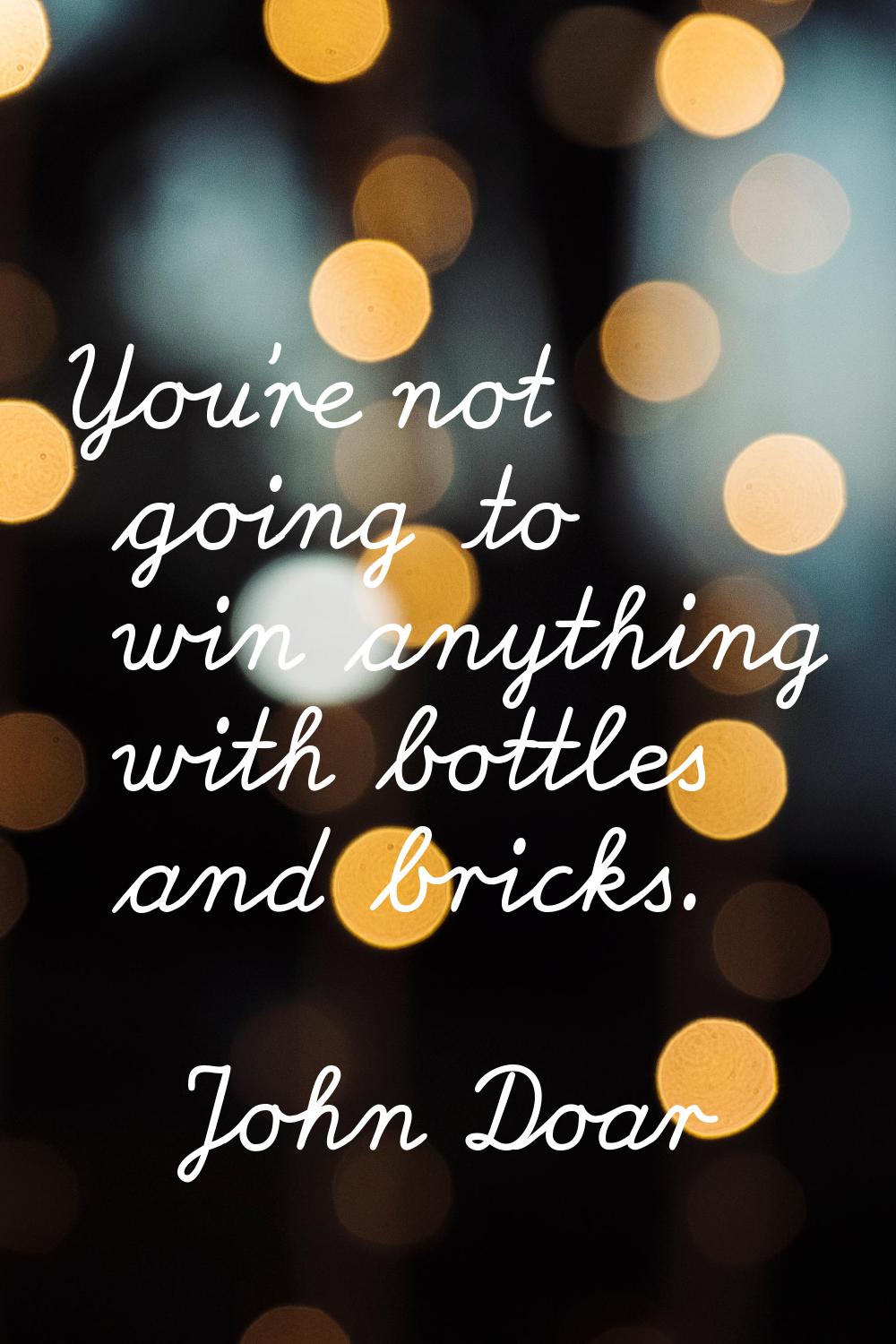 You're not going to win anything with bottles and bricks.