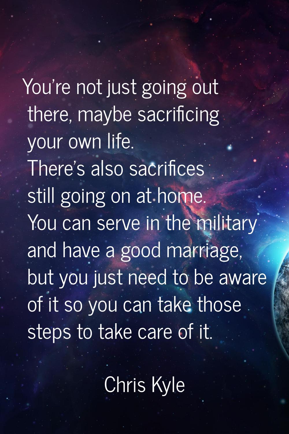 You're not just going out there, maybe sacrificing your own life. There's also sacrifices still goi