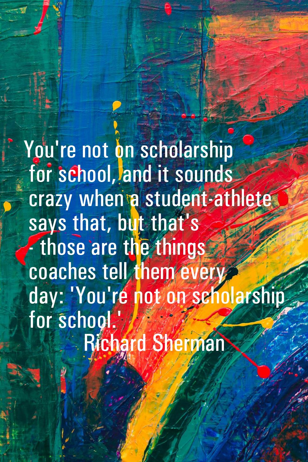 You're not on scholarship for school, and it sounds crazy when a student-athlete says that, but tha
