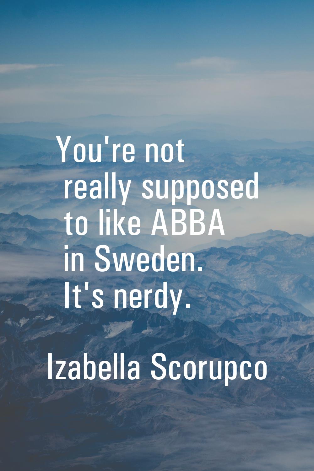 You're not really supposed to like ABBA in Sweden. It's nerdy.