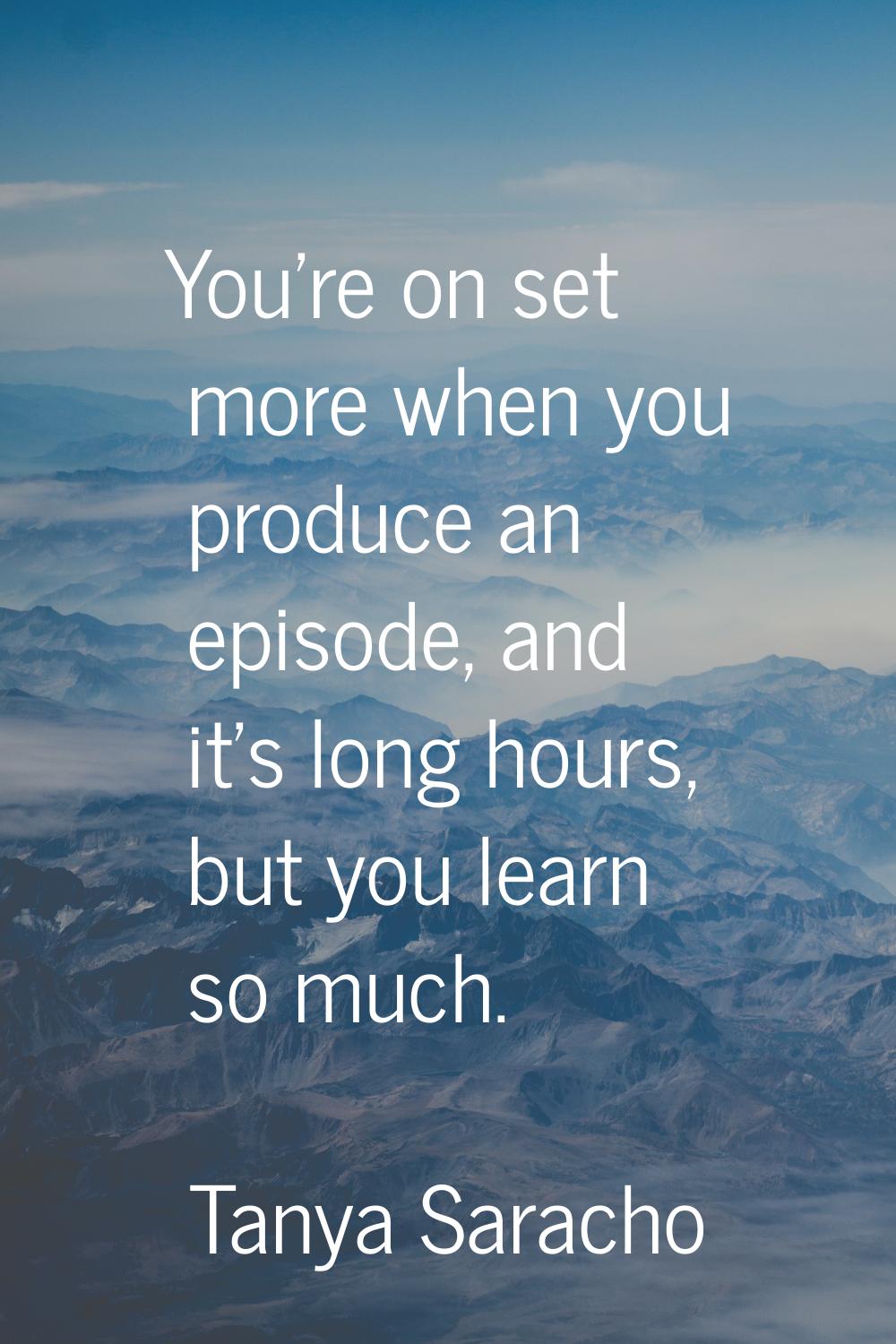 You're on set more when you produce an episode, and it's long hours, but you learn so much.