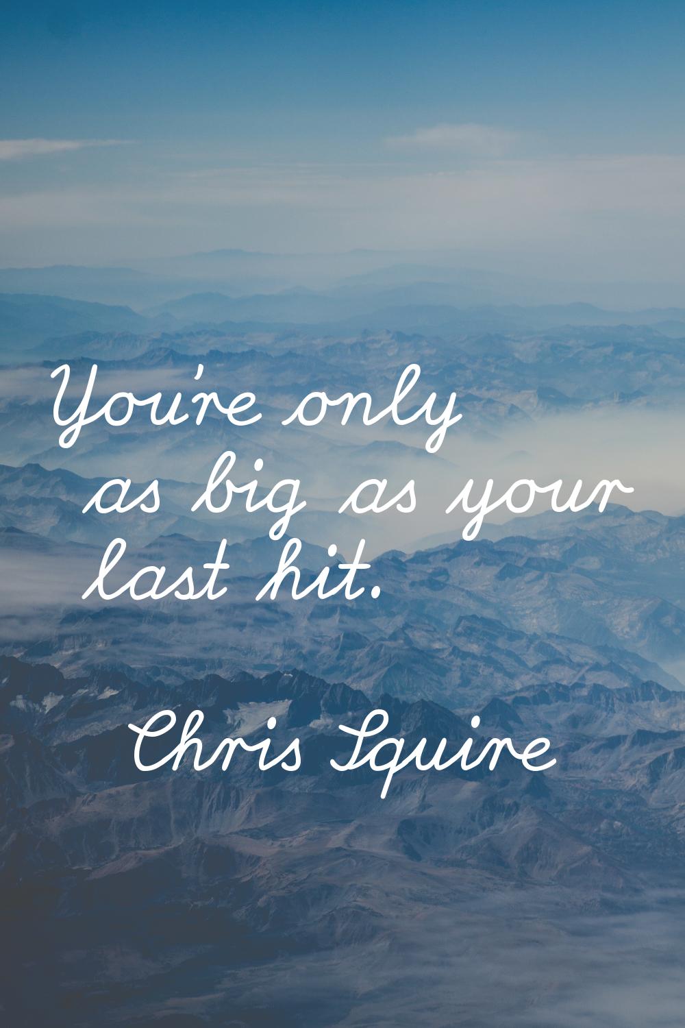 You're only as big as your last hit.