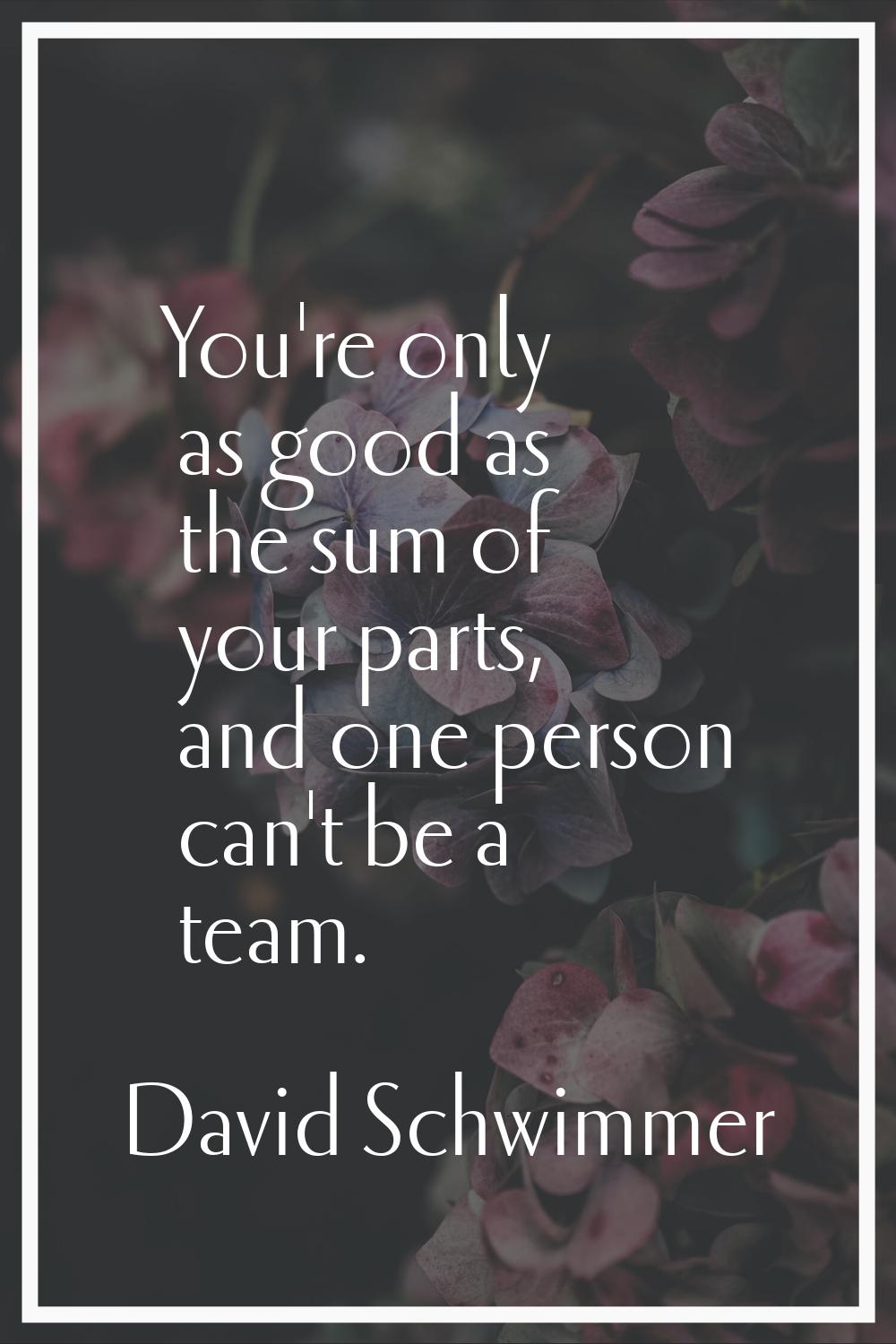 You're only as good as the sum of your parts, and one person can't be a team.
