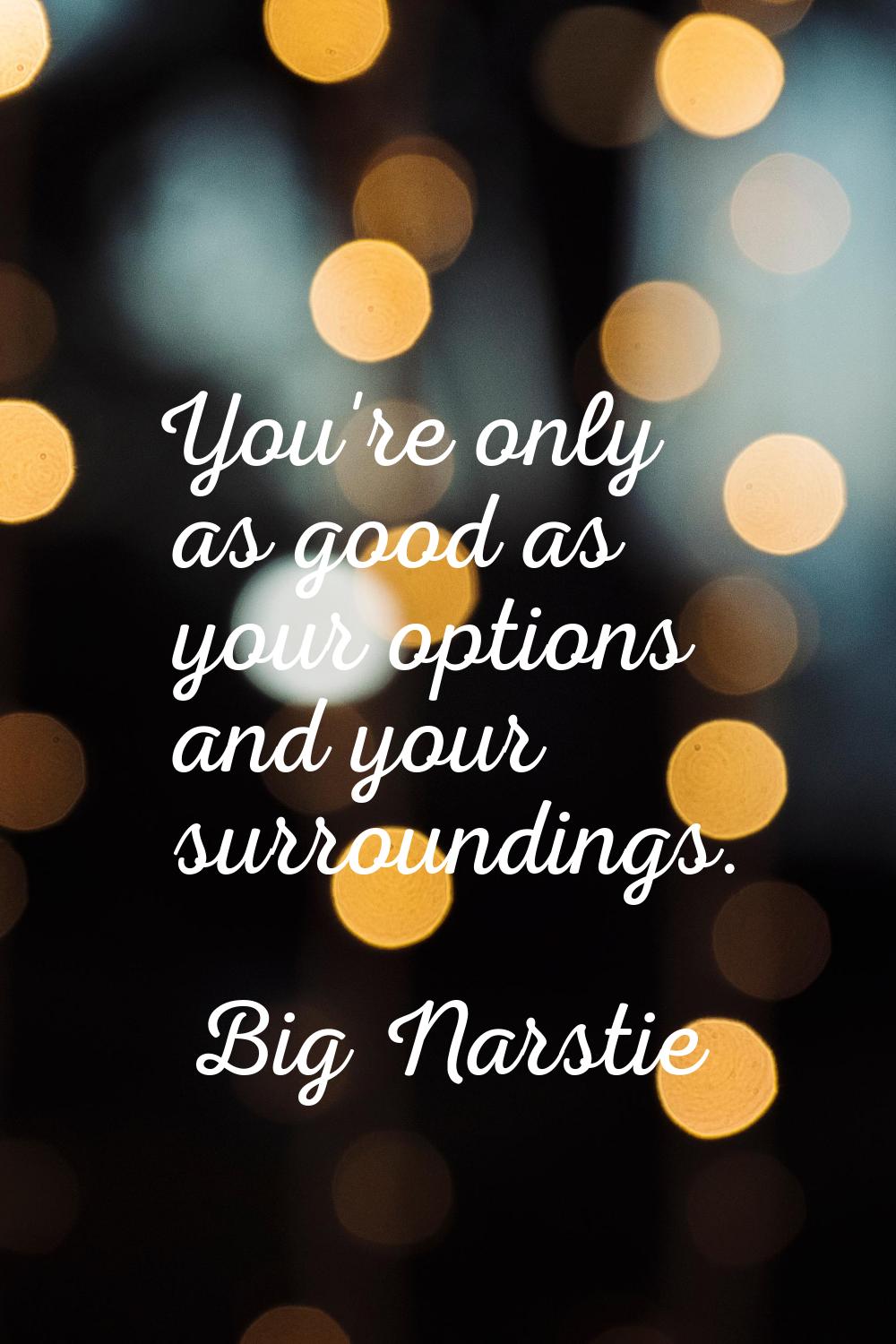 You're only as good as your options and your surroundings.