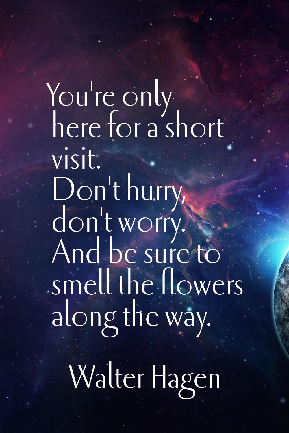 You're only here for a short visit. Don't hurry, don't worry. And be sure to smell the flowers alon