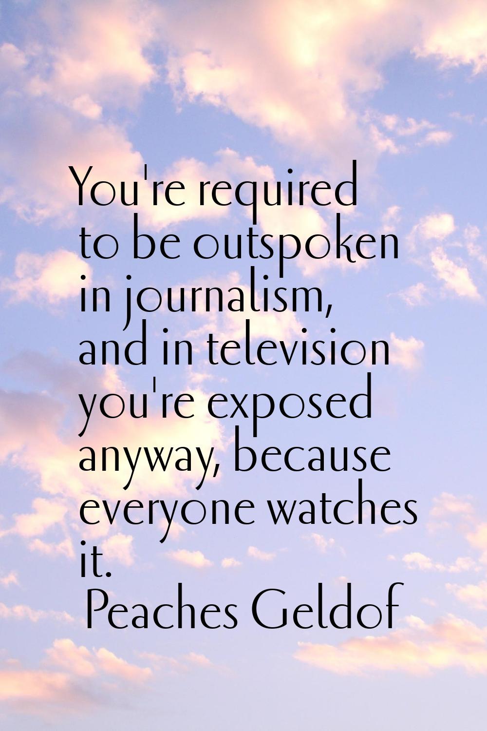 You're required to be outspoken in journalism, and in television you're exposed anyway, because eve