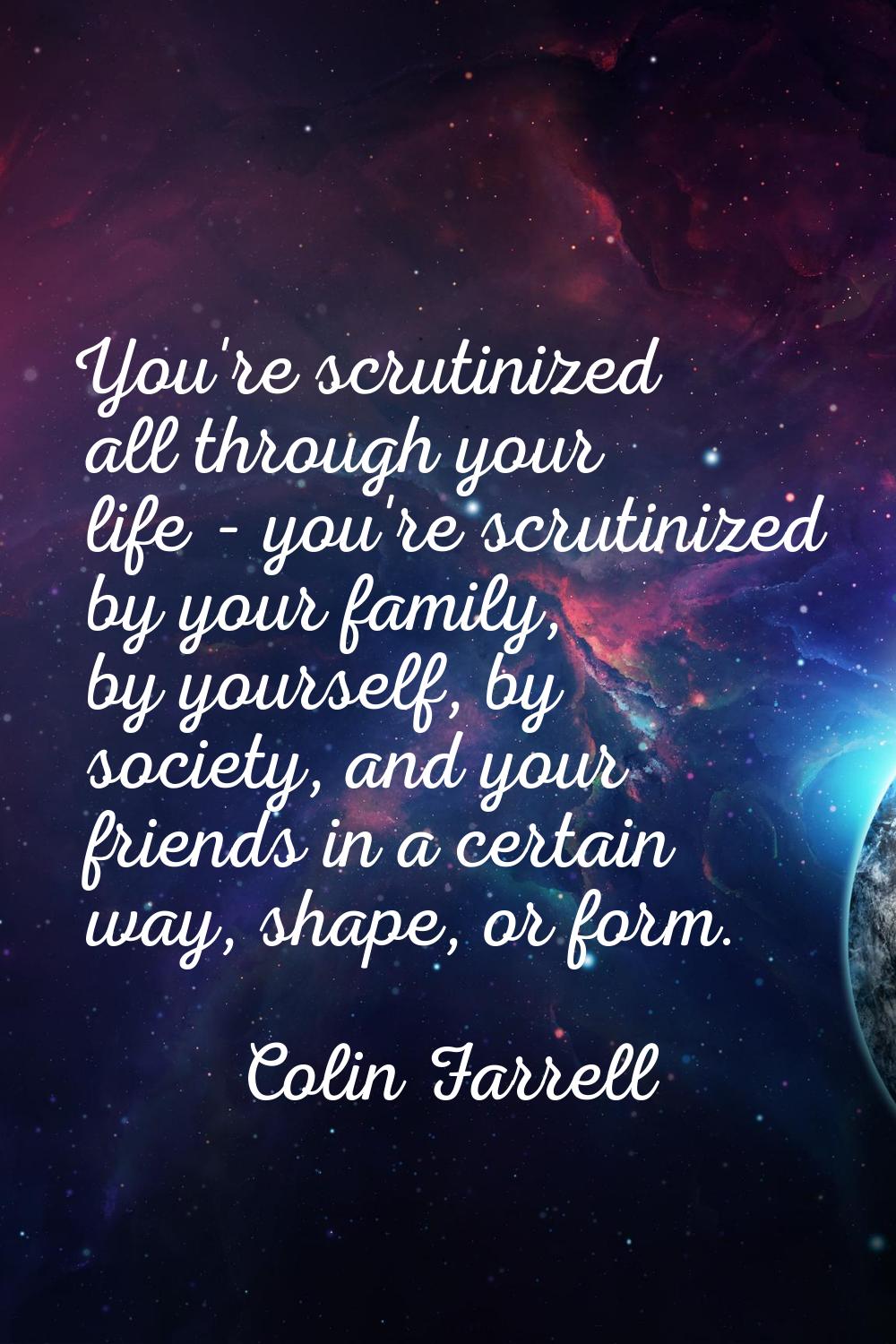 You're scrutinized all through your life - you're scrutinized by your family, by yourself, by socie