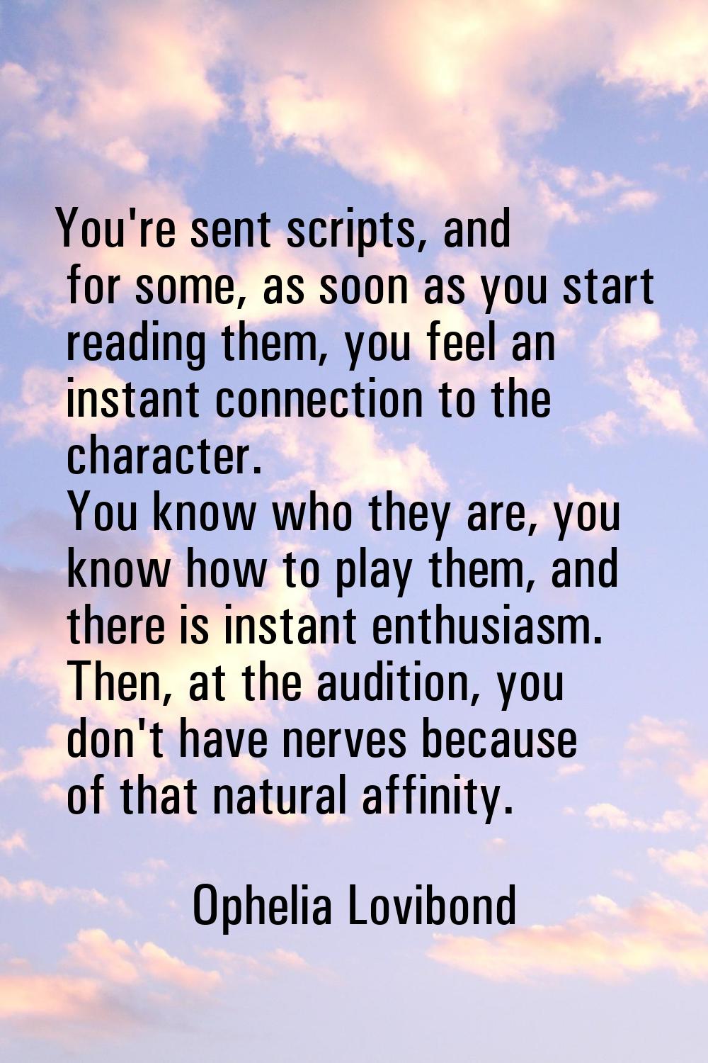 You're sent scripts, and for some, as soon as you start reading them, you feel an instant connectio