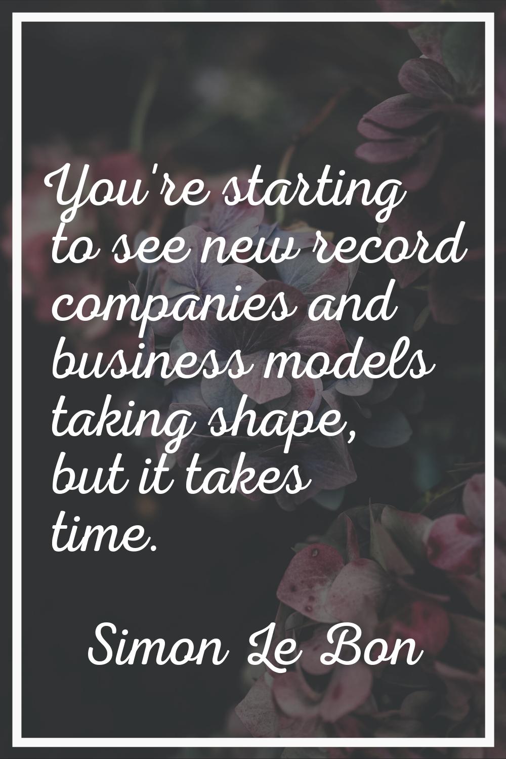 You're starting to see new record companies and business models taking shape, but it takes time.