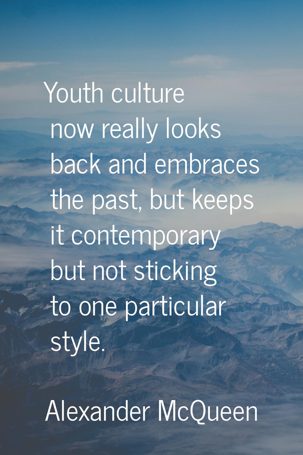 Youth culture now really looks back and embraces the past, but keeps it contemporary but not sticki