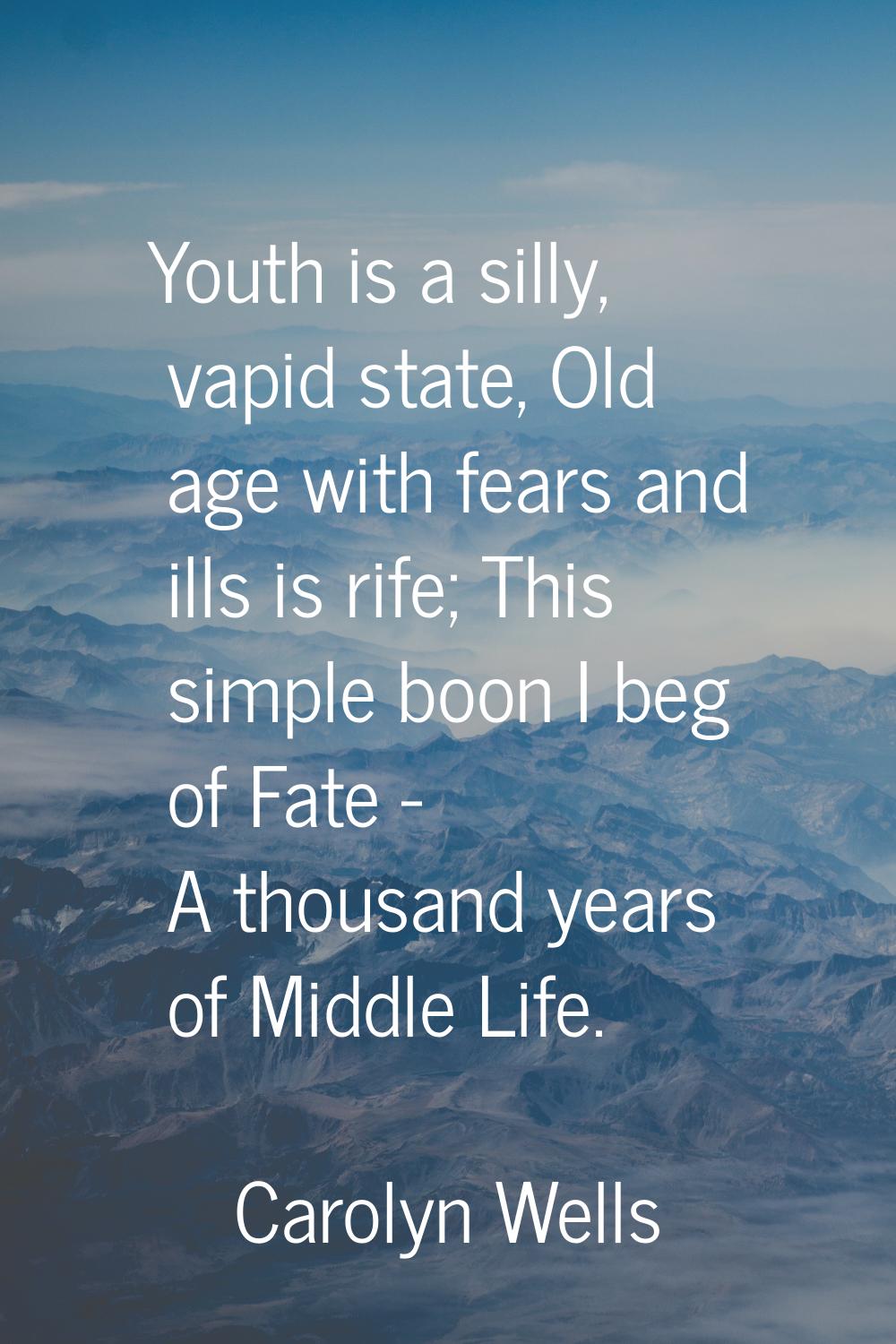 Youth is a silly, vapid state, Old age with fears and ills is rife; This simple boon I beg of Fate 