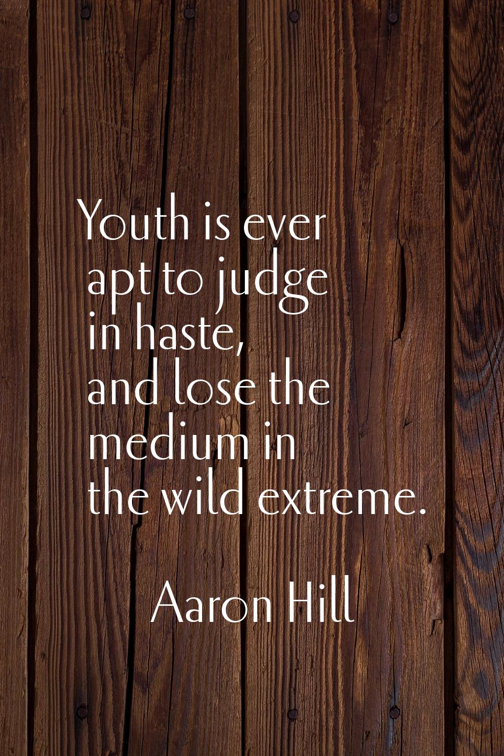Youth is ever apt to judge in haste, and lose the medium in the wild extreme.