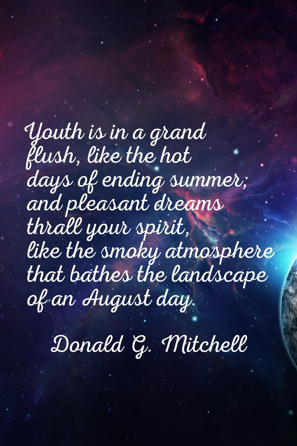 Youth is in a grand flush, like the hot days of ending summer; and pleasant dreams thrall your spir
