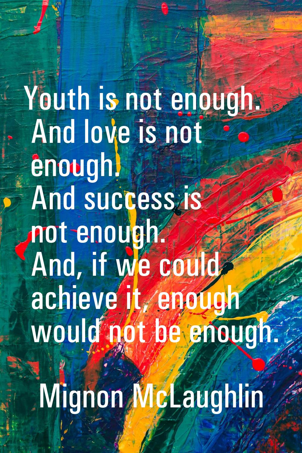 Youth is not enough. And love is not enough. And success is not enough. And, if we could achieve it