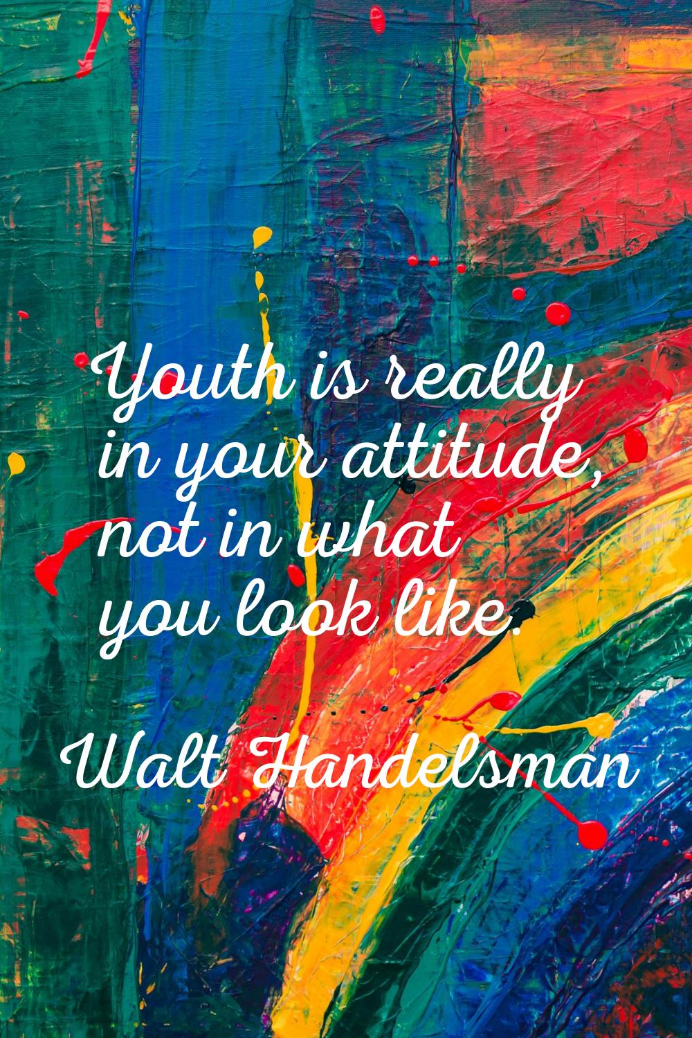 Youth is really in your attitude, not in what you look like.