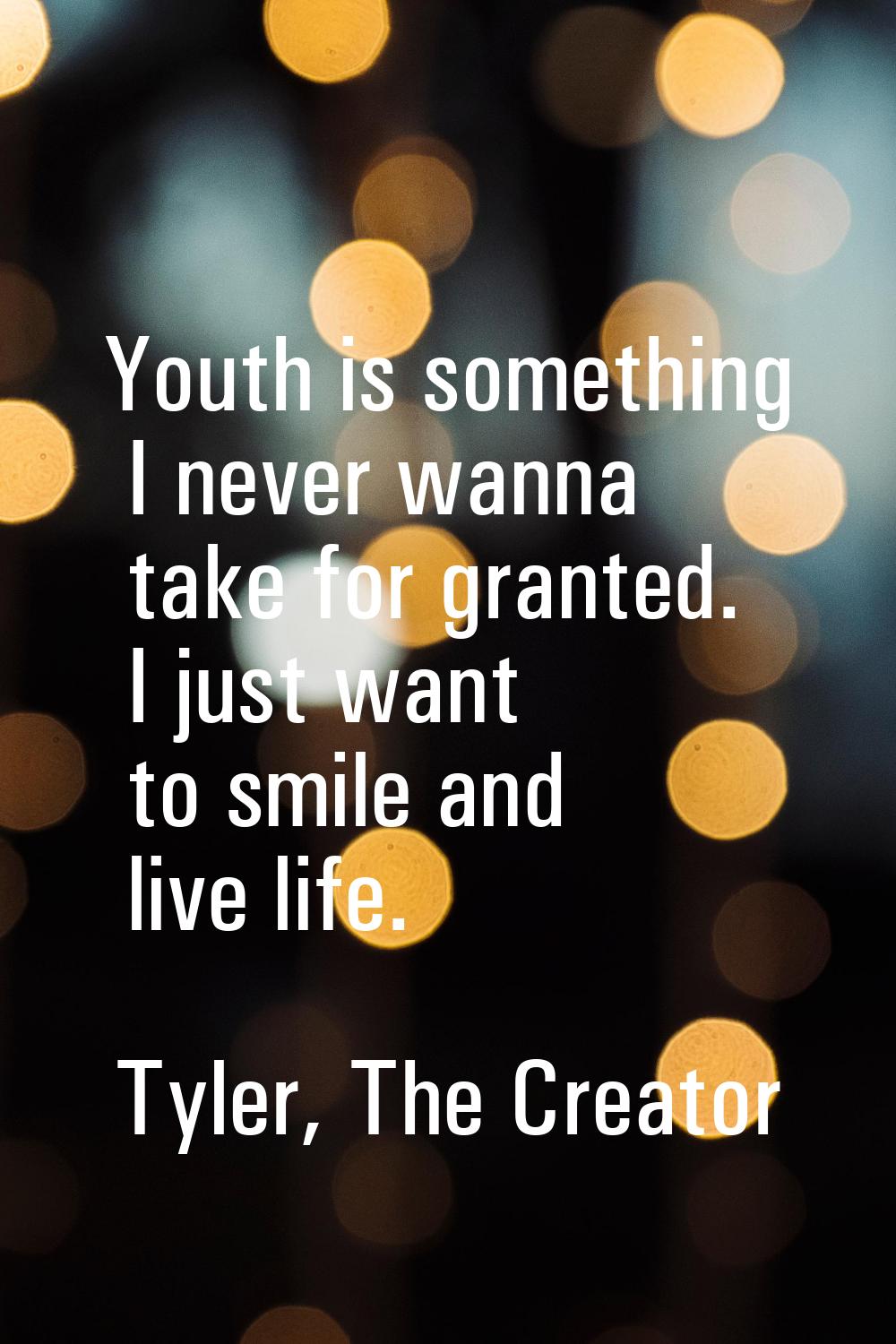 Youth is something I never wanna take for granted. I just want to smile and live life.