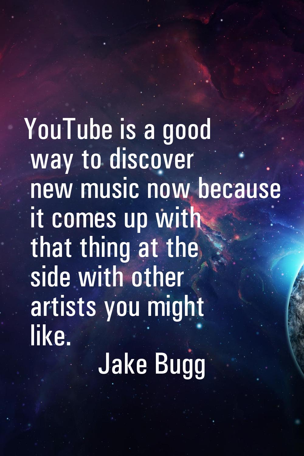 YouTube is a good way to discover new music now because it comes up with that thing at the side wit