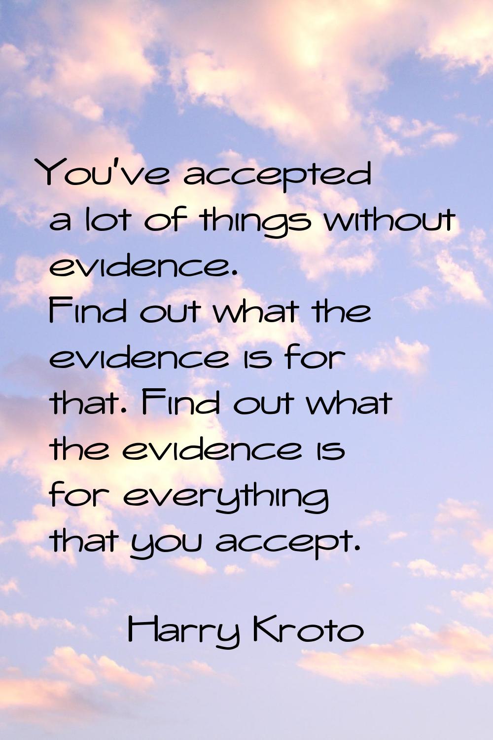 You've accepted a lot of things without evidence. Find out what the evidence is for that. Find out 