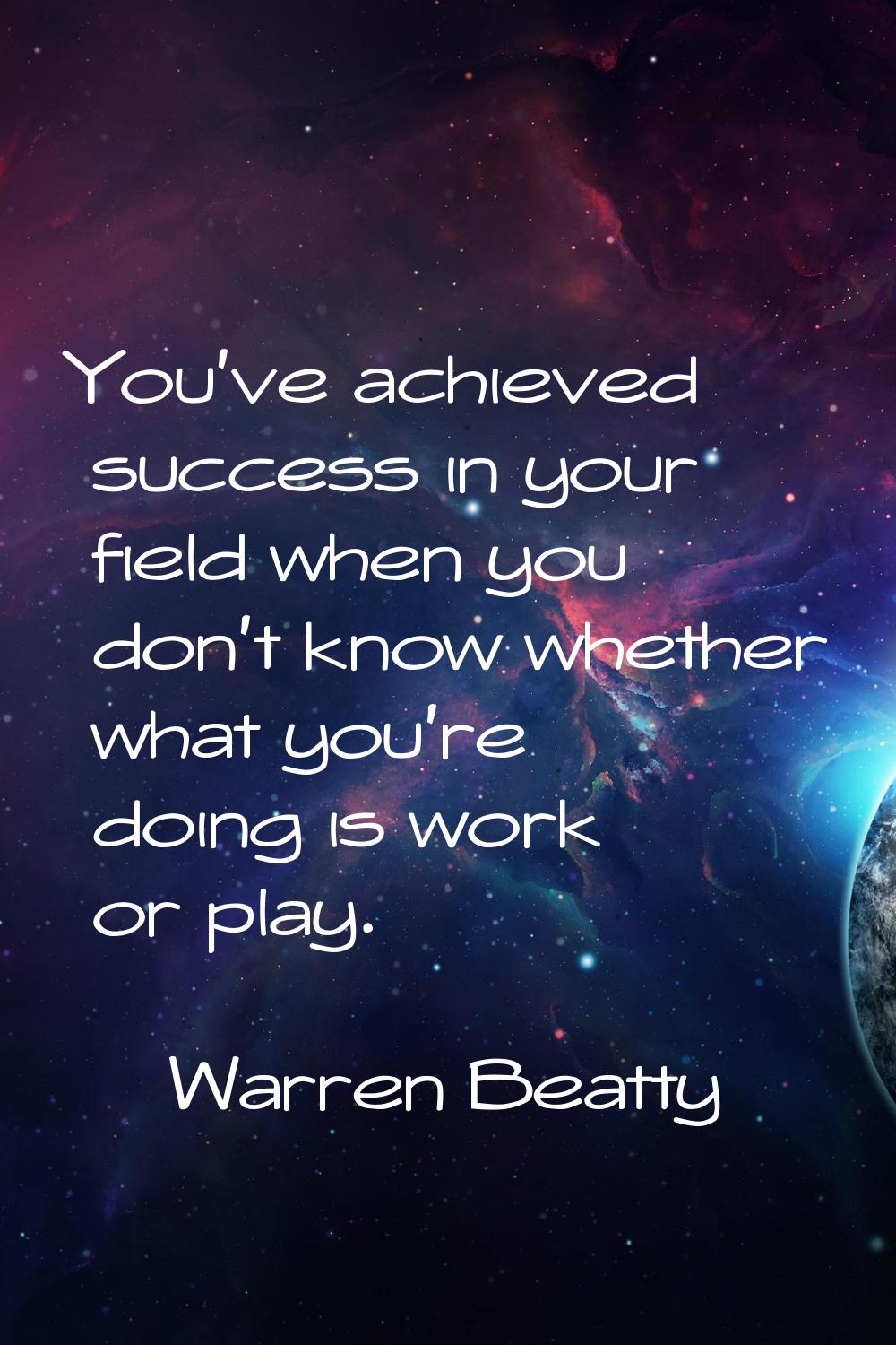 You've achieved success in your field when you don't know whether what you're doing is work or play